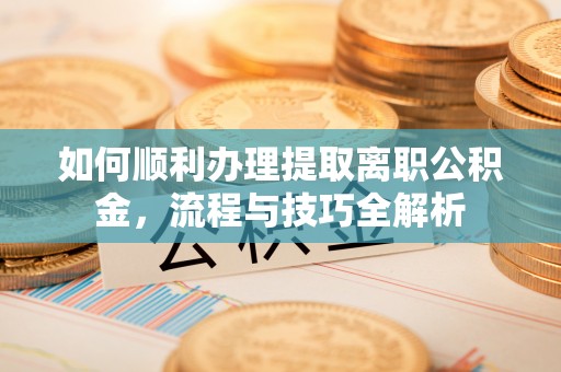 丹阳如何顺利办理提取离职公积金，流程与技巧全解析