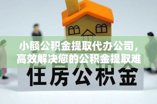 丹阳小额公积金提取代办公司，高效解决您的公积金提取难题