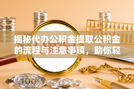 丹阳揭秘代办公积金提取公积金的流程与注意事项，助你轻松拿回属于你的钱