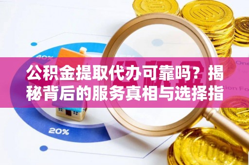 丹阳公积金提取代办可靠吗？揭秘背后的服务真相与选择指南