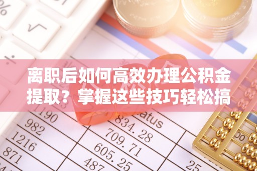 丹阳离职后如何高效办理公积金提取？掌握这些技巧轻松搞定
