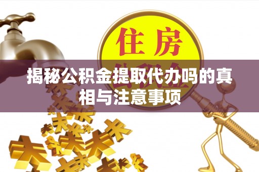 丹阳揭秘公积金提取代办吗的真相与注意事项