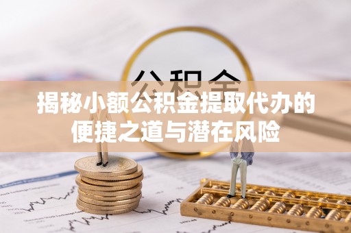 丹阳揭秘小额公积金提取代办的便捷之道与潜在风险