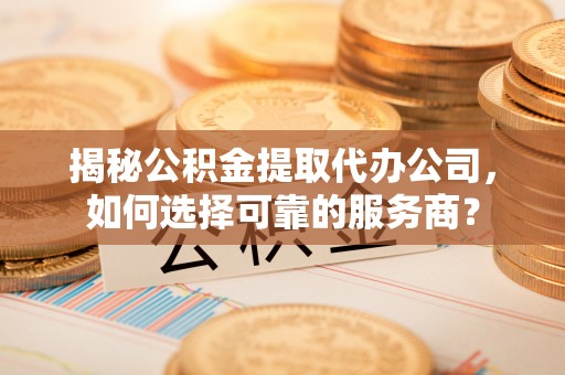 丹阳揭秘公积金提取代办公司，如何选择可靠的服务商？
