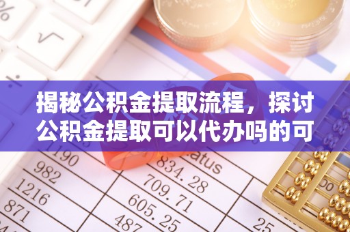 丹阳揭秘公积金提取流程，探讨公积金提取可以代办吗的可行性与注意事项