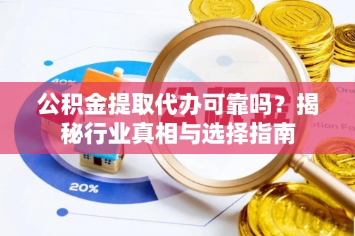 丹阳公积金提取代办可靠吗？揭秘行业真相与选择指南