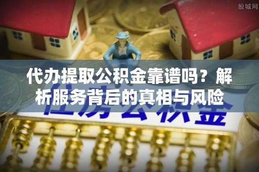 丹阳代办提取公积金靠谱吗？解析服务背后的真相与风险