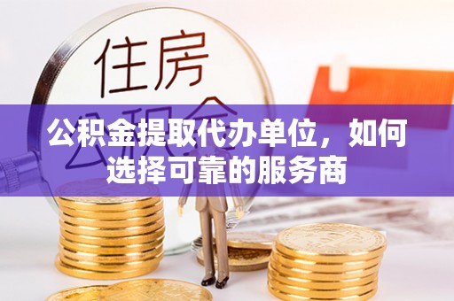 丹阳公积金提取代办单位，如何选择可靠的服务商