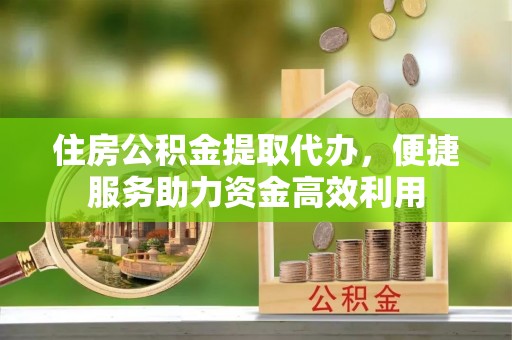 丹阳住房公积金提取代办，便捷服务助力资金高效利用