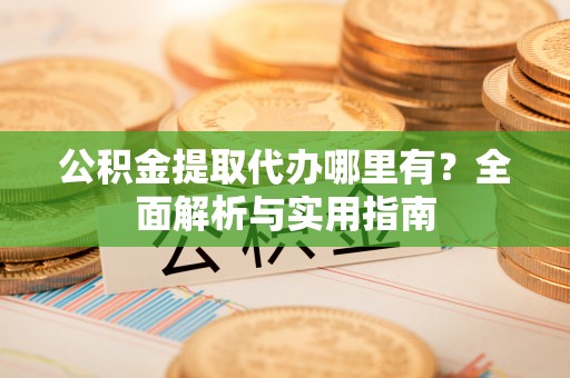 丹阳公积金提取代办哪里有？全面解析与实用指南