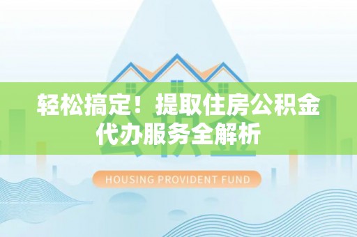 丹阳轻松搞定！提取住房公积金代办服务全解析