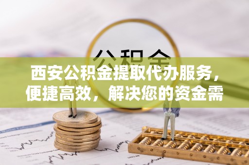 丹阳西安公积金提取代办服务，便捷高效，解决您的资金需求