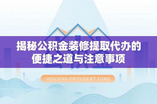 丹阳揭秘公积金装修提取代办的便捷之道与注意事项