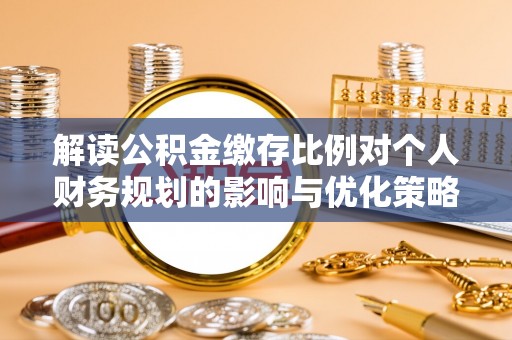 丹阳解读公积金缴存比例对个人财务规划的影响与优化策略