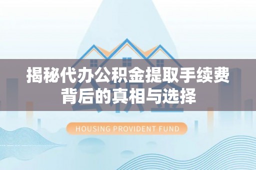 丹阳揭秘代办公积金提取手续费背后的真相与选择