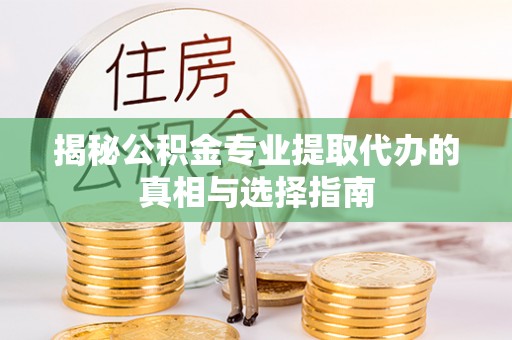 丹阳揭秘公积金专业提取代办的真相与选择指南