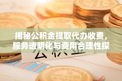 丹阳揭秘公积金提取代办收费，服务透明化与费用合理性探讨
