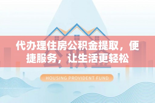 丹阳代办理住房公积金提取，便捷服务，让生活更轻松