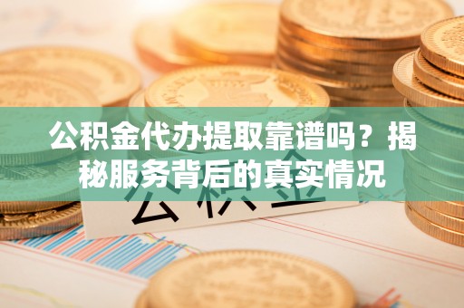丹阳公积金代办提取靠谱吗？揭秘服务背后的真实情况