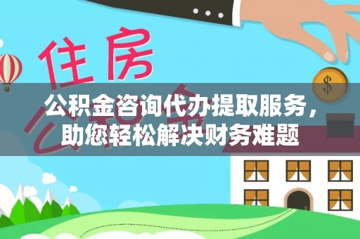 丹阳公积金咨询代办提取服务，助您轻松解决财务难题