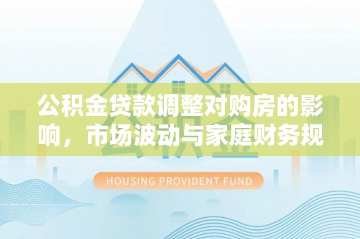 丹阳公积金贷款调整对购房的影响，市场波动与家庭财务规划