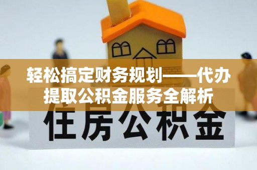 丹阳轻松搞定财务规划——代办提取公积金服务全解析