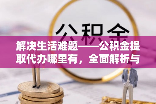 丹阳解决生活难题——公积金提取代办哪里有，全面解析与服务推荐