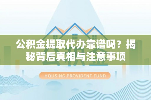 丹阳公积金提取代办靠谱吗？揭秘背后真相与注意事项