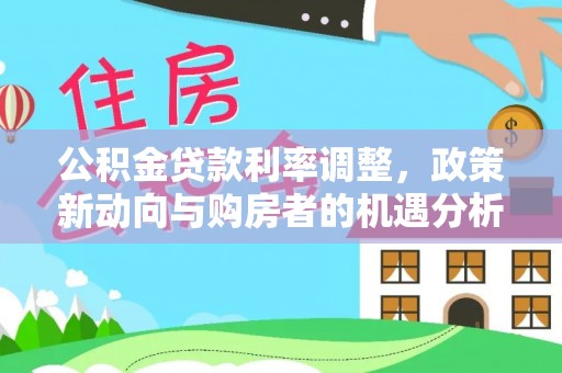 丹阳公积金贷款利率调整，政策新动向与购房者的机遇分析
