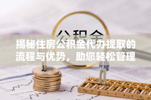 丹阳揭秘住房公积金代办提取的流程与优势，助您轻松管理资金