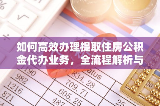 丹阳如何高效办理提取住房公积金代办业务，全流程解析与实用建议