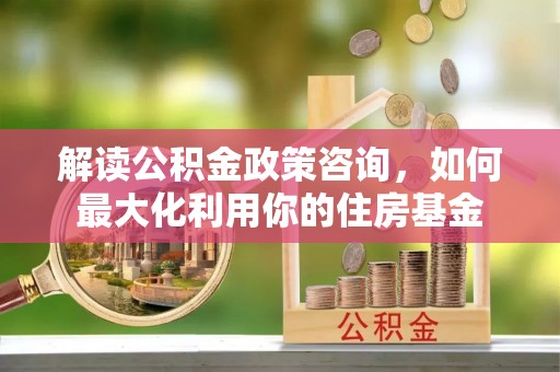 丹阳解读公积金政策咨询，如何最大化利用你的住房基金