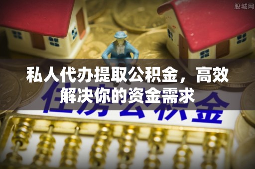 丹阳私人代办提取公积金，高效解决你的资金需求