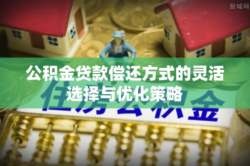 丹阳公积金贷款偿还方式的灵活选择与优化策略