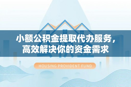 丹阳小额公积金提取代办服务，高效解决你的资金需求