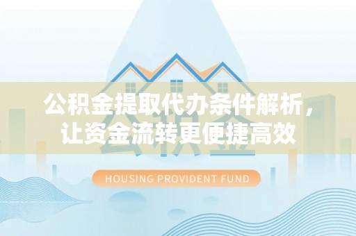 丹阳公积金提取代办条件解析，让资金流转更便捷高效