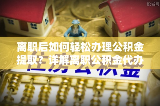 丹阳离职后如何轻松办理公积金提取？详解离职公积金代办提取流程