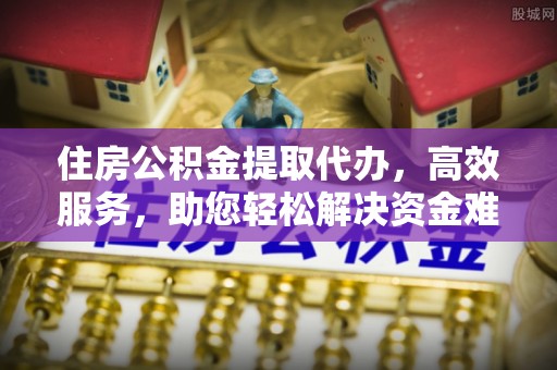 丹阳住房公积金提取代办，高效服务，助您轻松解决资金难题