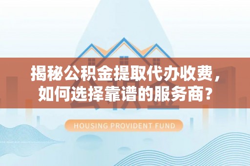 丹阳揭秘公积金提取代办收费，如何选择靠谱的服务商？