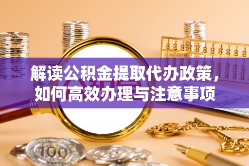 丹阳解读公积金提取代办政策，如何高效办理与注意事项