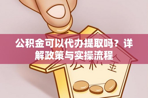 丹阳公积金可以代办提取吗？详解政策与实操流程