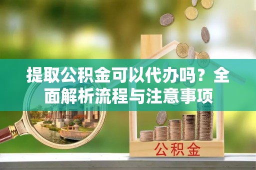 丹阳提取公积金可以代办吗？全面解析流程与注意事项