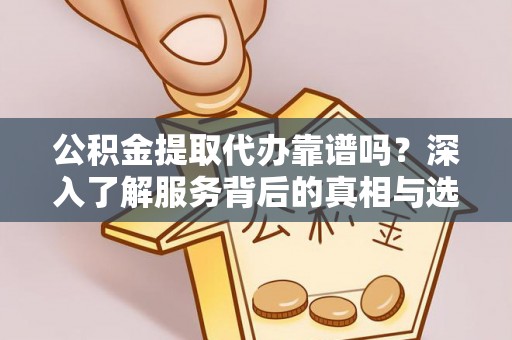 丹阳公积金提取代办靠谱吗？深入了解服务背后的真相与选择指南
