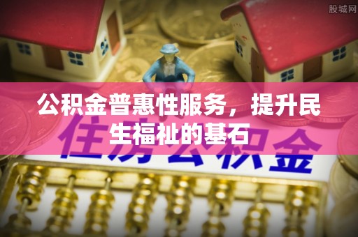 丹阳公积金普惠性服务，提升民生福祉的基石