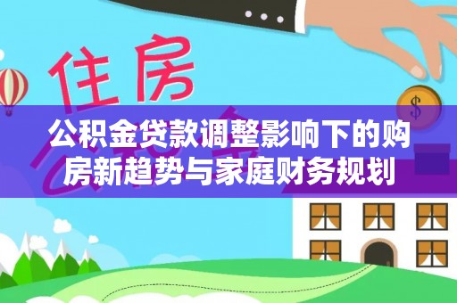 丹阳公积金贷款调整影响下的购房新趋势与家庭财务规划