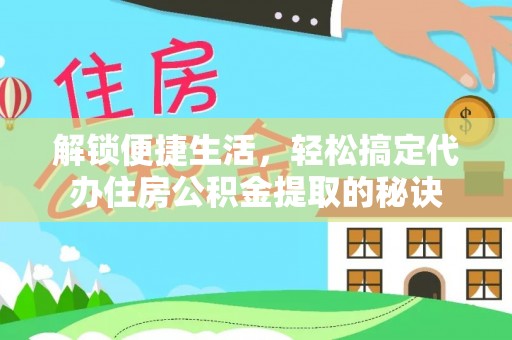 丹阳解锁便捷生活，轻松搞定代办住房公积金提取的秘诀