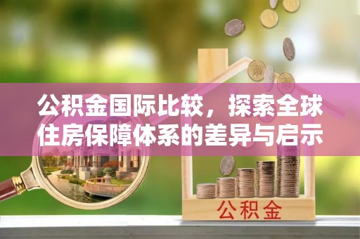 丹阳公积金国际比较，探索全球住房保障体系的差异与启示