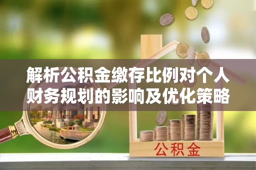 丹阳解析公积金缴存比例对个人财务规划的影响及优化策略