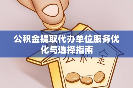 丹阳公积金提取代办单位服务优化与选择指南