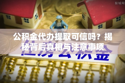 丹阳公积金代办提取可信吗？揭秘背后真相与注意事项